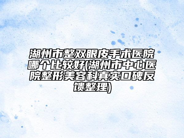湖州市整双眼皮手术医院哪个比较好(湖州市中心医院整形美容科真实口碑反馈整理)