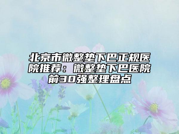 北京市微整垫下巴正规医院推荐：微整垫下巴医院前30强整理盘点