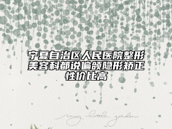 宁夏自治区人民医院整形美容科都说偏颌隐形矫正性价比高