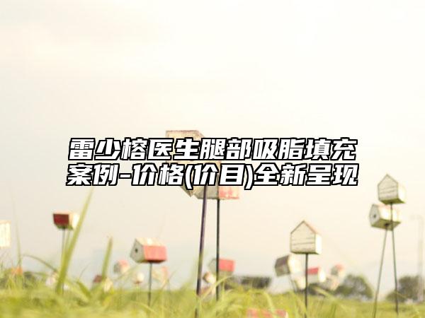雷少榕医生腿部吸脂填充案例-价格(价目)全新呈现