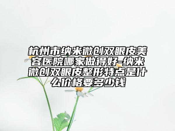 杭州市纳米微创双眼皮美容医院哪家做得好-纳米微创双眼皮整形特点是什么价格要多少钱