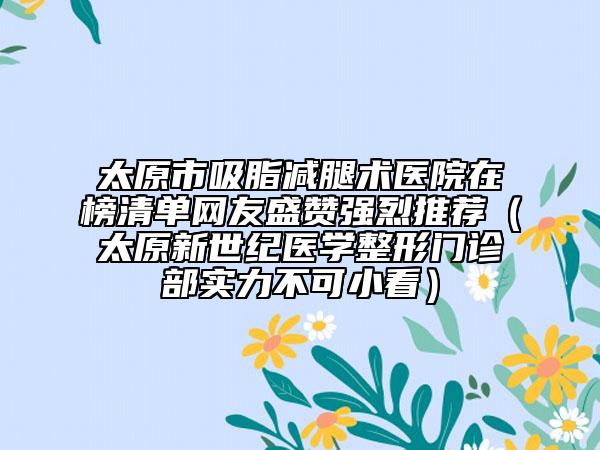 太原市吸脂减腿术医院在榜清单网友盛赞强烈推荐（太原新世纪医学整形门诊部实力不可小看）