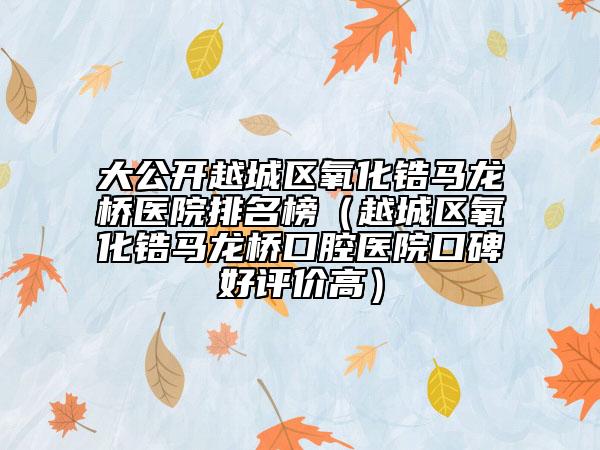 大公开越城区氧化锆马龙桥医院排名榜（越城区氧化锆马龙桥口腔医院口碑好评价高）