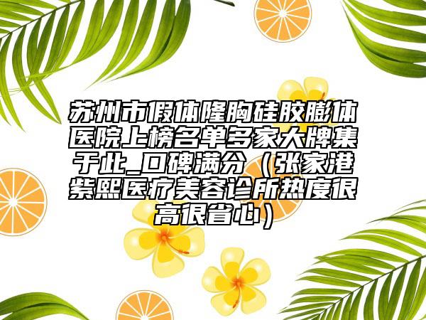 苏州市假体隆胸硅胶膨体医院上榜名单多家大牌集于此_口碑满分（张家港紫熙医疗美容诊所热度很高很省心）