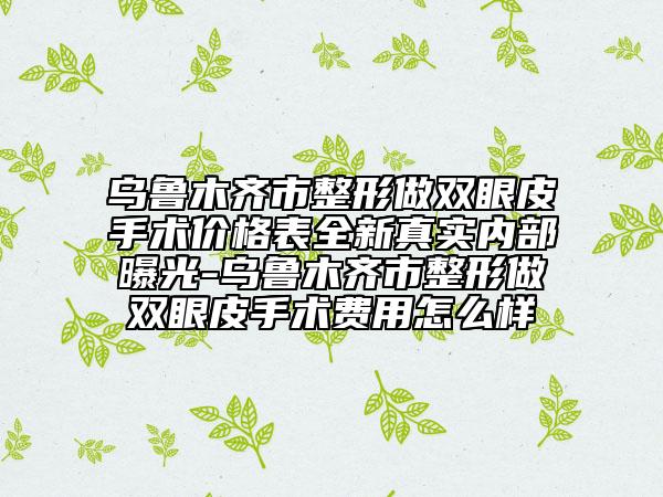 乌鲁木齐市整形做双眼皮手术价格表全新真实内部曝光-乌鲁木齐市整形做双眼皮手术费用怎么样