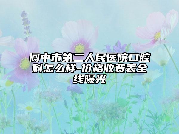 阆中市第二人民医院口腔科怎么样-价格收费表全线曝光