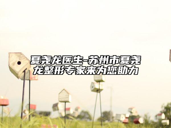夏尧龙医生-苏州市夏尧龙整形专家来为您助力