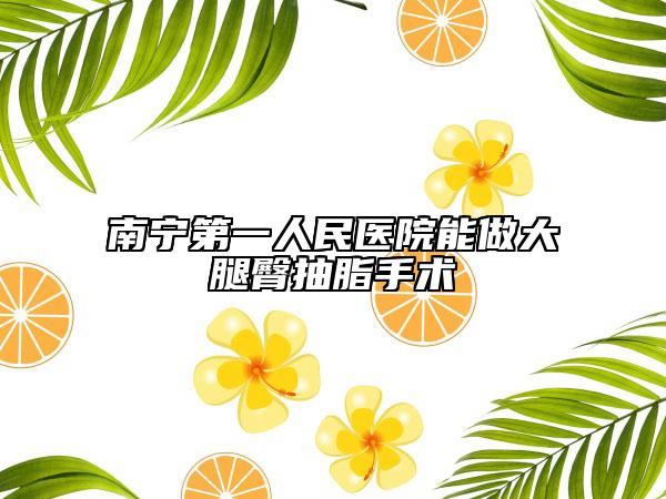 南宁第一人民医院能做大腿臀抽脂手术