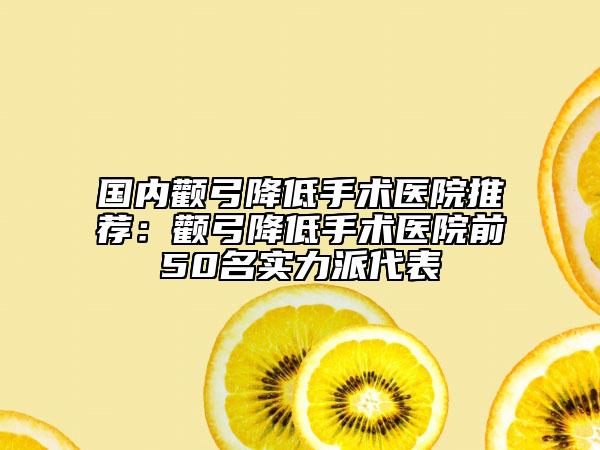国内颧弓降低手术医院推荐：颧弓降低手术医院前50名实力派代表