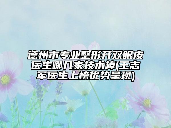 德州市专业整形开双眼皮医生哪几家技术棒(王志军医生上榜优势呈现)