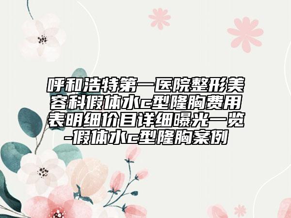 呼和浩特第一医院整形美容科假体水c型隆胸费用表明细价目详细曝光一览-假体水c型隆胸案例