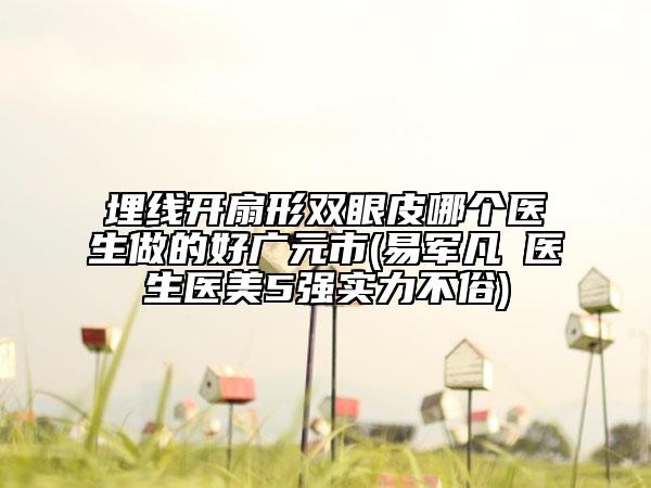 埋线开扇形双眼皮哪个医生做的好广元市(易军凡‌医生医美5强实力不俗)