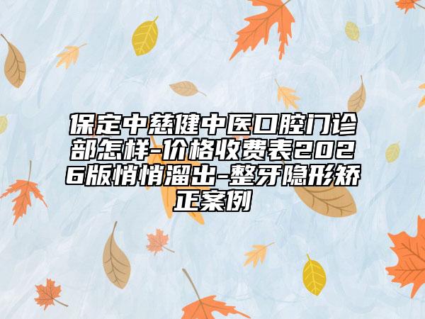 保定中慈健中医口腔门诊部怎样-价格收费表2026版悄悄溜出-整牙隐形矫正案例