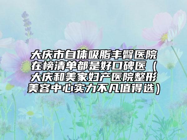 大庆市自体吸脂丰臀医院在榜清单都是好口碑医（大庆和美家妇产医院整形美容中心实力不凡值得选）
