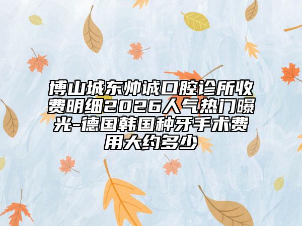 博山城东帅诚口腔诊所收费明细2026人气热门曝光-德国韩国种牙手术费用大约多少