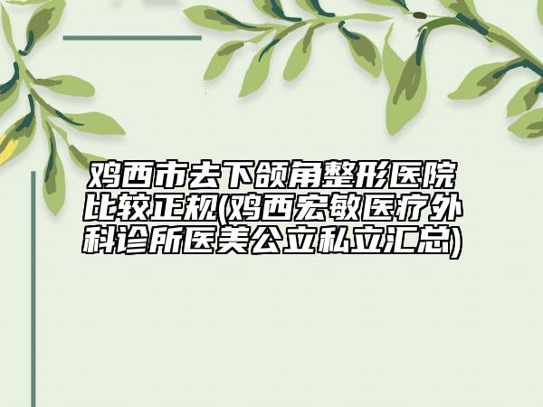 鸡西市去下颌角整形医院比较正规(鸡西宏敏医疗外科诊所医美公立私立汇总)