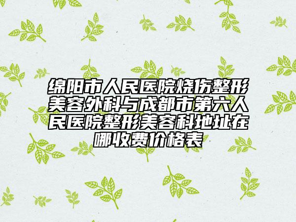 绵阳市人民医院烧伤整形美容外科与成都市第六人民医院整形美容科地址在哪收费价格表