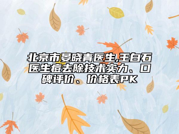 北京市晏晓青医生,王白石医生痘去除技术实力、口碑评价、价格表PK