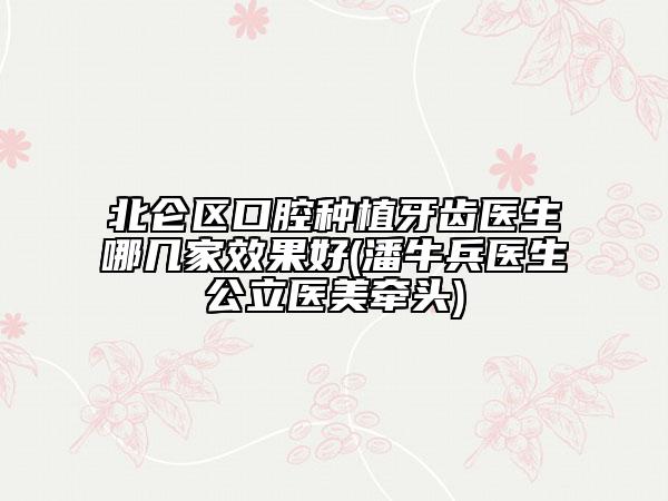 北仑区口腔种植牙齿医生哪几家效果好(潘牛兵医生公立医美牵头)