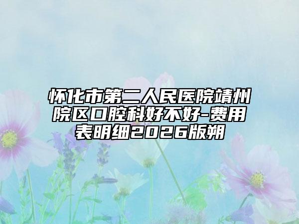 怀化市第二人民医院靖州院区口腔科好不好-费用表明细2026版朔