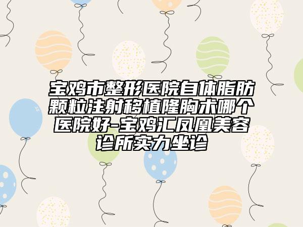 宝鸡市整形医院自体脂肪颗粒注射移植隆胸术哪个医院好-宝鸡汇凤凰美容诊所实力坐诊