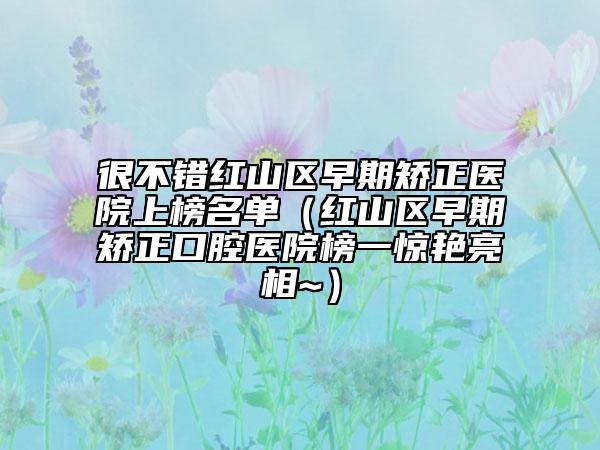 很不错红山区早期矫正医院上榜名单（红山区早期矫正口腔医院榜一惊艳亮相~）