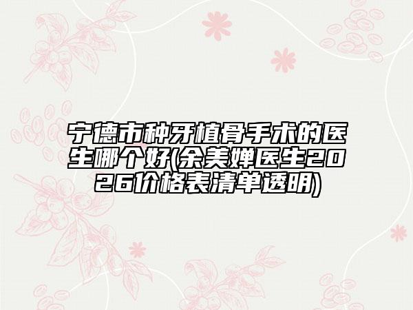 宁德市种牙植骨手术的医生哪个好(余美婵医生2026价格表清单透明)