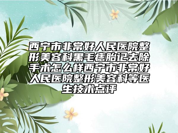西宁市非常好人民医院整形美容科黑毛痣胎记去除手术怎么样西宁市非常好人民医院整形美容科等医生技术点评