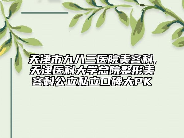 天津市九八三医院美容科,天津医科大学总院整形美容科公立私立口碑大PK