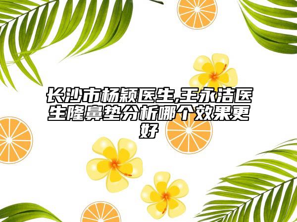 长沙市杨颖医生,王永洁医生隆鼻垫分析哪个效果更好