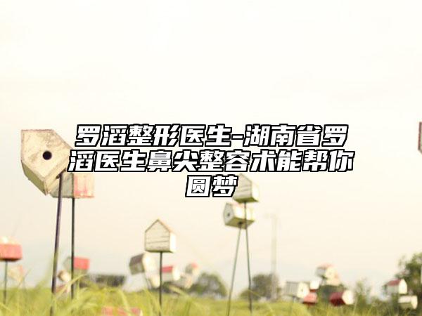 罗滔整形医生-湖南省罗滔医生鼻尖整容术能帮你圆梦