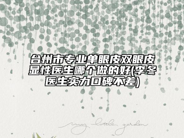 台州市专业单眼皮双眼皮显性医生哪个做的好(李冬医生实力口碑不差)