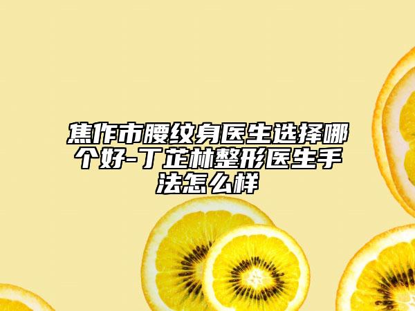 焦作市腰纹身医生选择哪个好-丁芷林整形医生手法怎么样
