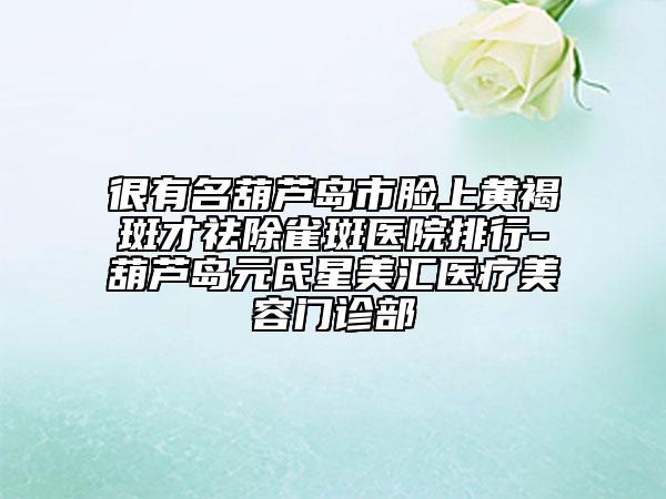 很有名葫芦岛市脸上黄褐斑才祛除雀斑医院排行-葫芦岛元氏星美汇医疗美容门诊部