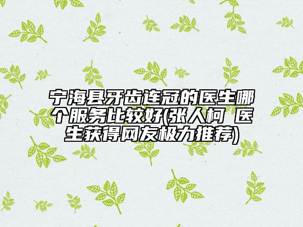 宁海县牙齿连冠的医生哪个服务比较好(张人柯‌医生获得网友极力推荐)