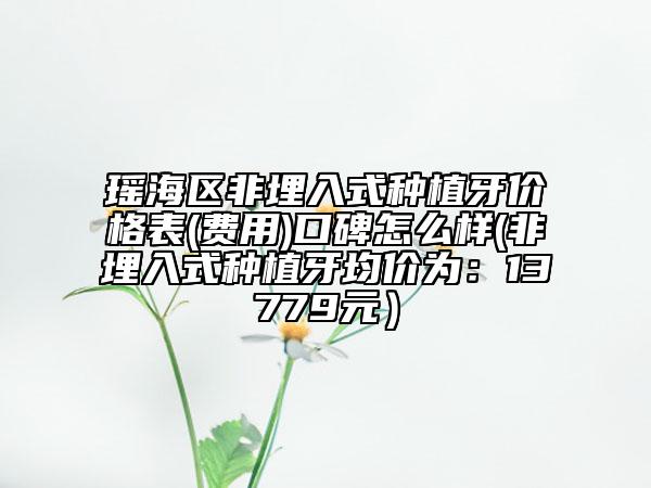 瑶海区非埋入式种植牙价格表(费用)口碑怎么样(非埋入式种植牙均价为：13779元）