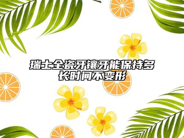 瑞士全瓷牙镶牙能保持多长时间不变形