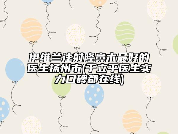 伊维兰注射隆鼻术最好的医生扬州市(干立平医生实力口碑都在线)
