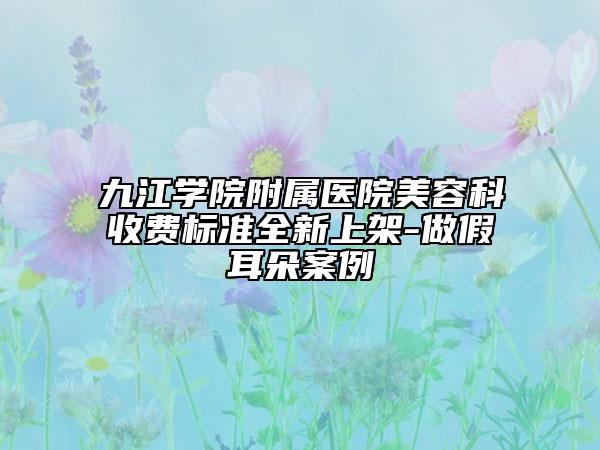 九江学院附属医院美容科收费标准全新上架-做假耳朵案例
