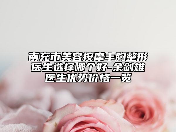 南充市美容按摩丰胸整形医生选择哪个好-余剑雄医生优势价格一览