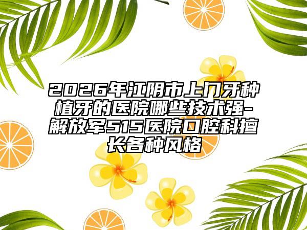 2026年江阴市上门牙种植牙的医院哪些技术强-解放军515医院口腔科擅长各种风格
