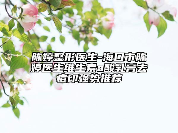 陈婷整形医生-海口市陈婷医生维生素a酸乳膏去痘印强势推荐