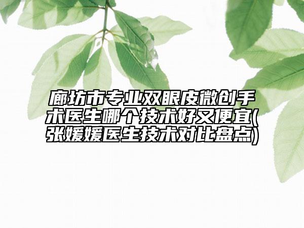 廊坊市专业双眼皮微创手术医生哪个技术好又便宜(张媛媛医生技术对比盘点)