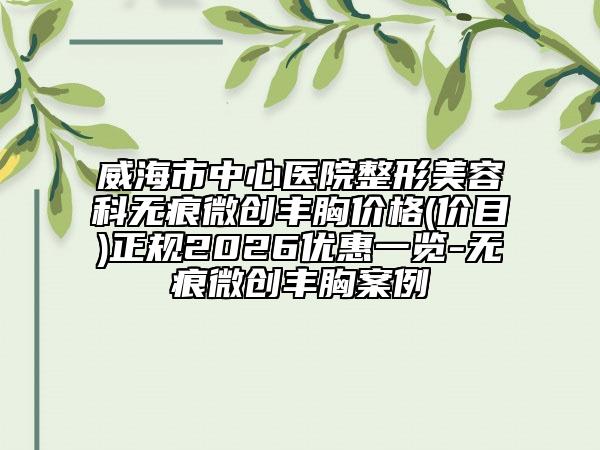 威海市中心医院整形美容科无痕微创丰胸价格(价目)正规2026优惠一览-无痕微创丰胸案例