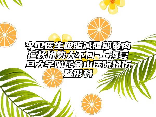 李卫医生吸脂减腹部赘肉擅长优势大不同-上海复旦大学附属金山医院烧伤整形科