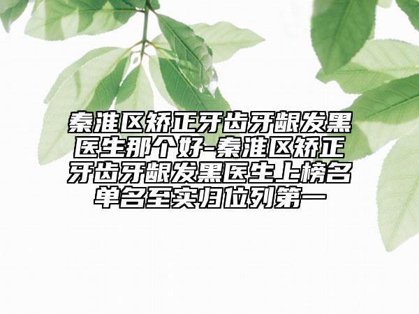 秦淮区矫正牙齿牙龈发黑医生那个好-秦淮区矫正牙齿牙龈发黑医生上榜名单名至实归位列第一