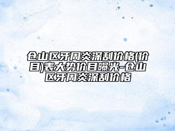 仓山区牙周炎深刮价格(价目)表大势价目曝光-仓山区牙周炎深刮价格