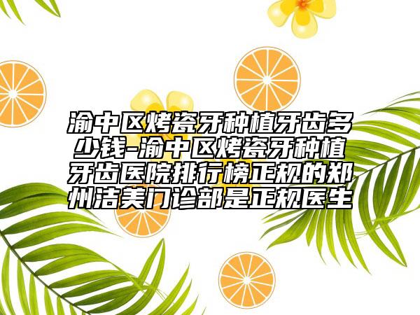 渝中区烤瓷牙种植牙齿多少钱-渝中区烤瓷牙种植牙齿医院排行榜正规的郑州洁美门诊部是正规医生