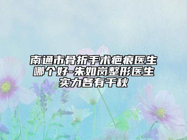 南通市骨折手术疤痕医生哪个好-朱如岗整形医生实力各有千秋
