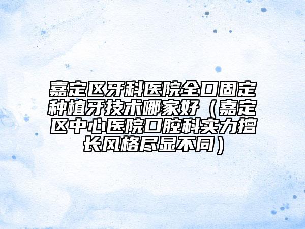 嘉定区牙科医院全口固定种植牙技术哪家好（嘉定区中心医院口腔科实力擅长风格尽显不同）